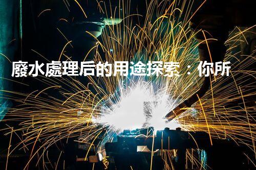 廢水處理后的用途探索：你所不明白的環(huán)保奇觀？